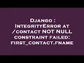 Django IntegrityError at contact NOT NULL constraint failed first - contact fname