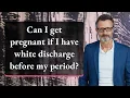 Can I get pregnant if I have white discharge before my period