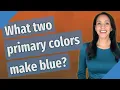 What two primary colors make blue