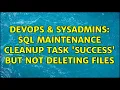 DevOps SysAdmins SQL Maintenance Cleanup Task Success But not deleting files 2 Solutions