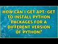 How can I get apt-get to install python packages for a different version of python 3 Solutions