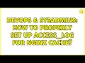 DevOps SysAdmins How to properly set up access - log for nginx cache