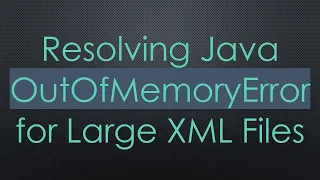 Resolving Java OutOfMemoryError for Large XML Files