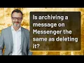Is archiving a message on Messenger the same as deleting it