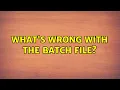 What s wrong with the batch file
