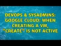 DevOps SysAdmins Google Cloud when creating a VM create is not active