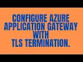 HOW TO CONFIGURE AZURE APPLICATION GATEWAY WITH TLS TERMINATION