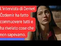 Lagu L'intervista di Demet Özdemir ha fatto commuovere tutti e ha rivelato cose che non sapevamo.