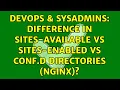 DevOps SysAdmins Difference in sites-available vs sites-enabled vs conf d directories Nginx