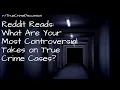 Reddit Reads What Are Your Most Controversial Takes on True Crime Cases
