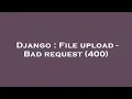 Django File upload - Bad request 400