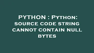 PYTHON Python source code string cannot contain null bytes