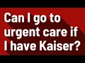 Can I go to urgent care if I have Kaiser