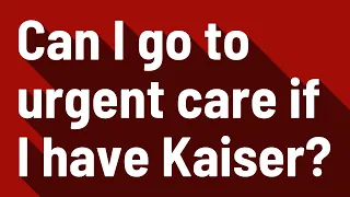 Can I go to urgent care if I have Kaiser
