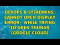 DevOps SysAdmins Cannot Open Display Error - While trying to Open Thunar Google Cloud