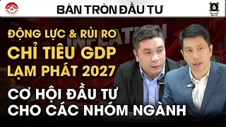 ĐỘNG LỰC & RỦI RO CHỈ TIÊU GDP, LẠM PHÁT 2027. CƠ HỘI ĐẦU TƯ CHO CÁC NHÓM NGÀNH | Bàn tròn đầu tư