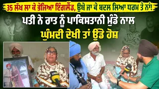 35 ਲੱਖ ਲਾ ਕੇ ਭੇਜਿਆ ਇੰਗਲੈਂਡ, ਉਥੇ ਜਾ ਕੇ ਬਦਲ ਲਿਆ ਧਰਮ ਤੇ ਨਾਂ! ਪਤੀ ਨੇ ਰਾਤ ਨੂੰ ਪਾਕਿਸਤਾਨੀ...