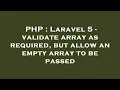 PHP Laravel 5 - validate array as required but allow an empty array to be passed