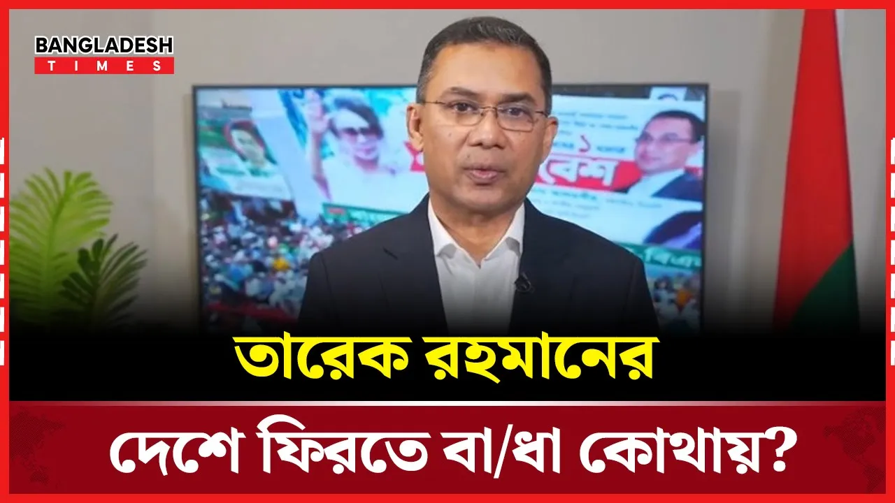 সরকারের বাধা নেই, তাহলে কে আটকাচ্ছে তারেক রহমানকে?