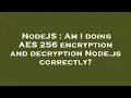 NodeJS Am I doing AES 256 encryption and decryption Node js correctly