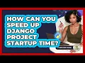 How Can You Speed Up Django Project Startup Time - Python Code School