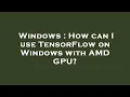 Windows How can I use TensorFlow on Windows with AMD GPU