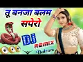 तू बनजा बलम सपेरो | Dj Remix |Tu Banja Balam Sapero | Dj Dholki Mix Rasiya Dehati Dj Song