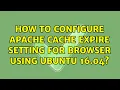 Ubuntu How to configure apache cache expire setting for browser using ubuntu 16 04