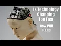 Is Technology Changing Too Fast How Will This End