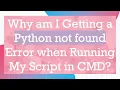 Why am I Getting a Python not found Error when Running My Script in CMD
