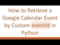 How to Retrieve a Google Calendar Event by Custom eventId in Python