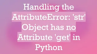 Handling the AttributeError str Object has no Attribute get in Python