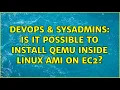DevOps SysAdmins Is it possible to install qemu inside linux ami on ec2 2 Solutions