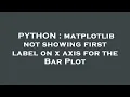 PYTHON matplotlib not showing first label on x axis for the Bar Plot