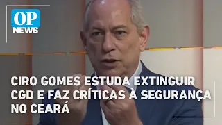 Ciro Gomes estuda extinguir CGD e faz críticas à segurança no Ceará | O POVO NEWS