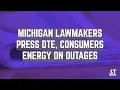 Michigan Lawmakers Press DTE Consumers Energy on Outages