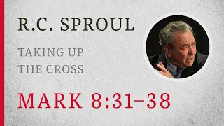 Taking Up the Cross Mark 8 31 38 A Sermon by R C Sproul