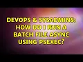 DevOps SysAdmins How do I run a batch file async using PSExec 4 Solutions