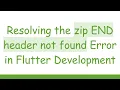 Resolving the zip END header not found Error in Flutter Development