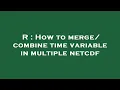 R How to merge combine time variable in multiple netcdf