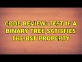 Code Review Test if a binary tree satisfies the BST property 2 Solutions