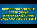 How do you schedule a task using schtasks exe to run once and delete itself 4 Solutions