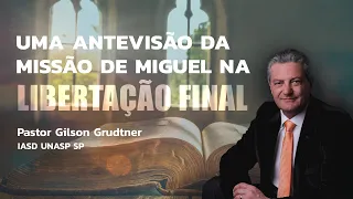 UMA ANTEVISÃO DA MISSÃO DE MIGUEL NA LIBERTAÇÃO FINAL | PR. GILSON GRUDTNER | IGREJA UNASP SP