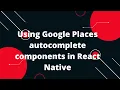 How to Use Google Places Autocomplete Components in React Native