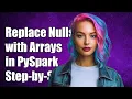 How to Replace Null Values with Arrays in PySpark A Step-by-Step Guide