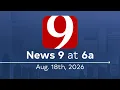News 9 at 6a Full Newscast August 18 2026