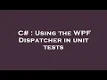 C Using the WPF Dispatcher in unit tests