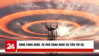 Sống công nghệ: Tự chủ công nghệ 5G tiến tới 6G | VTV24