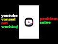 youtube vanced not working - youtube vanced not working after 1 minutes