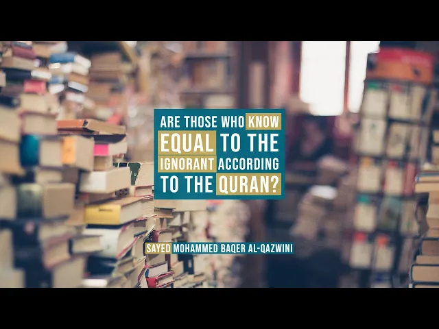 Are those who Know Equal to the Ignorant According to the Quran? - Sayed Mohammed Baqer Al-Qazwini